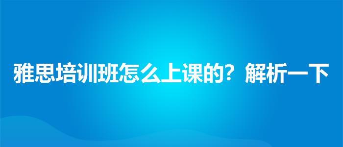 雅思培訓(xùn)班怎么上課的？解析一下