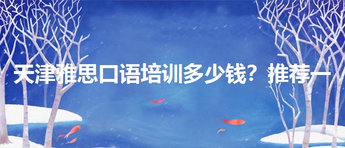 天津雅思口语培训多少钱？推荐一家靠谱的。