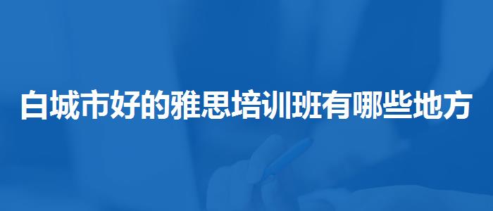 白城市好的雅思培训班有哪些地方线上教学