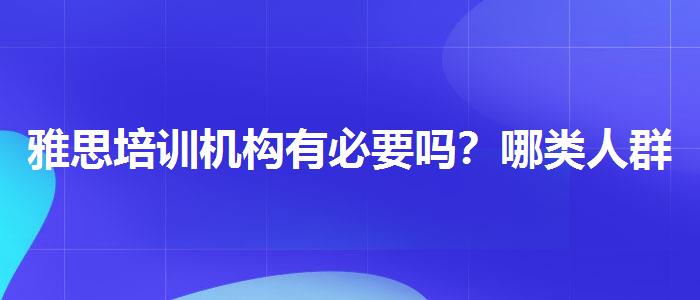 雅思培训机构有必要吗？哪类人群需要报班？