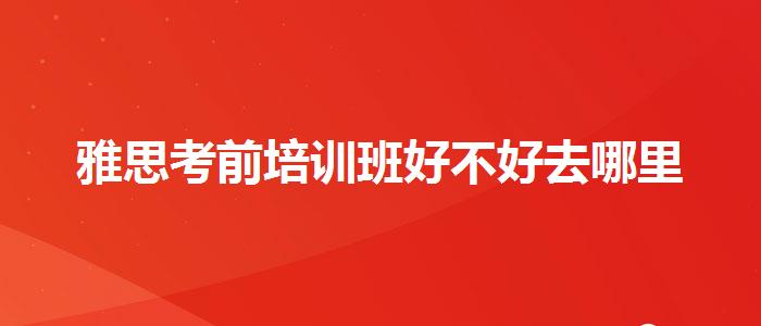 雅思考前培训班好不好去哪里