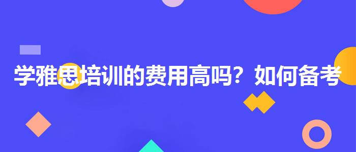 学雅思培训的费用高吗？如何备考？