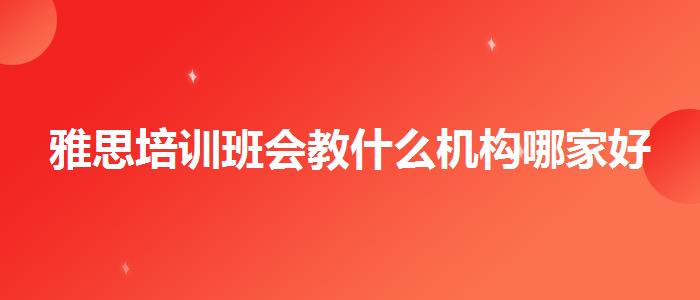 雅思培训班会教什么机构哪家好