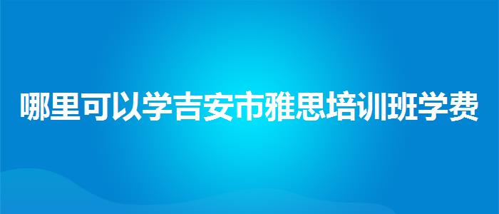 哪里可以学吉安市雅思培训班学费多少钱一年