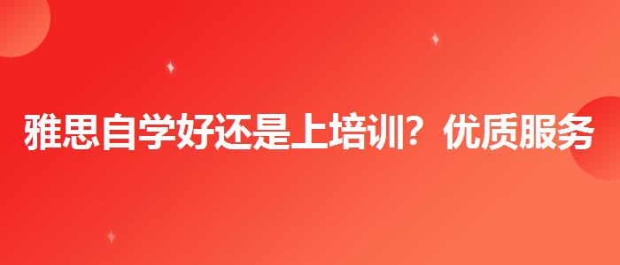 雅思自学好还是上培训？优质服务推荐！