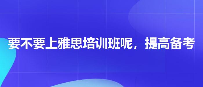 要不要上雅思培训班呢，提高备考效果
