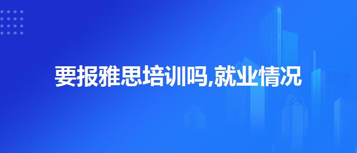 要报雅思培训吗,就业情况