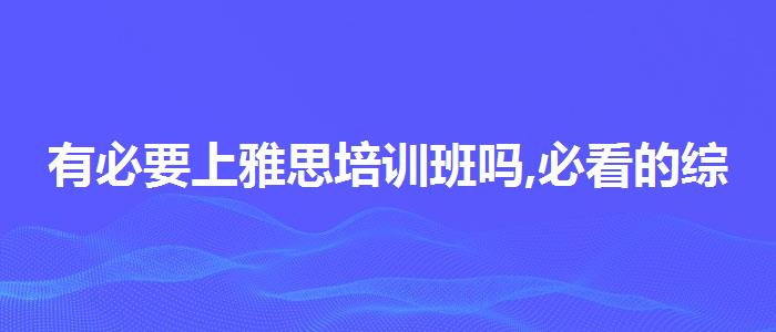 有必要上雅思培训班吗,必看的综合评测