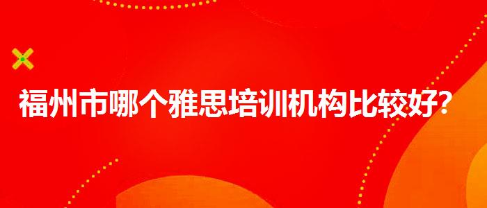 福州市哪个雅思培训机构比较好？选择适合的学习方式？