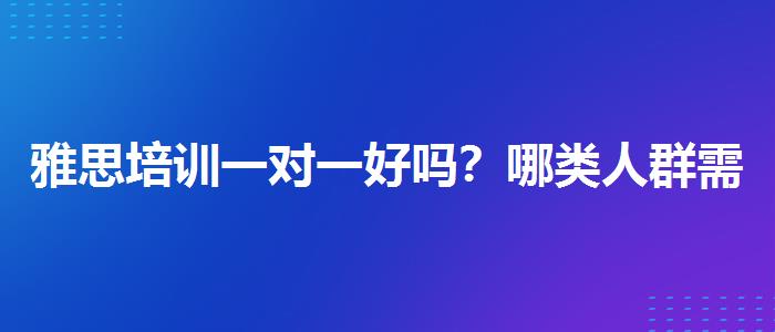 雅思培训一对一好吗？哪类人群需要报班？