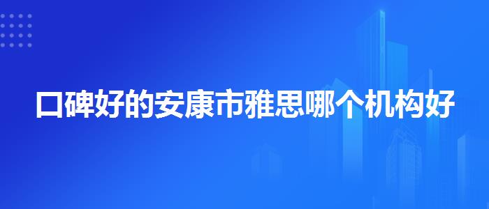 口碑好的安康市雅思哪个机构好