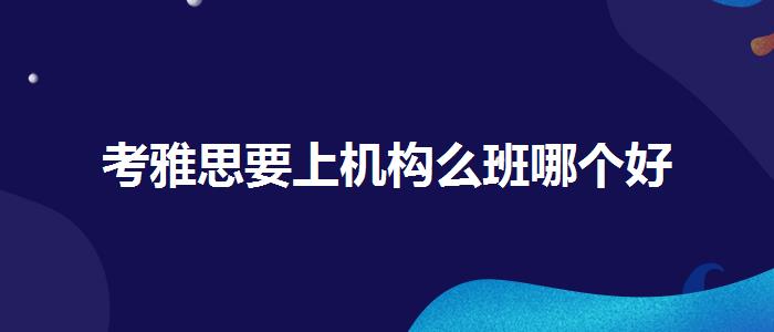 考雅思要上机构么班哪个好