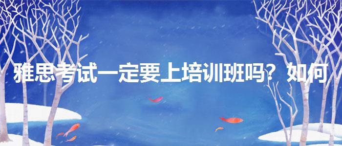 雅思考试一定要上培训班吗？如何备考？