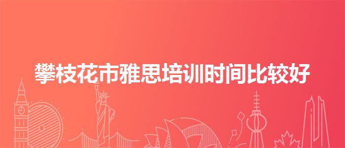 攀枝花市雅思培训时间比较好