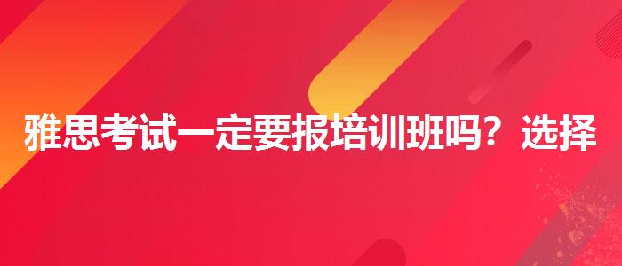 雅思考试一定要报培训班吗？选择适合的学习方式？