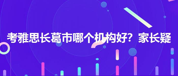 考雅思長(zhǎng)葛市哪個(gè)機(jī)構(gòu)好？家長(zhǎng)疑慮解答