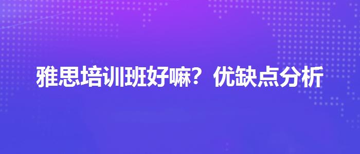 雅思培訓(xùn)班好嘛？?jī)?yōu)缺點(diǎn)分析
