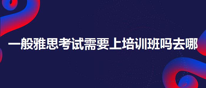 一般雅思考試需要上培訓(xùn)班嗎去哪里