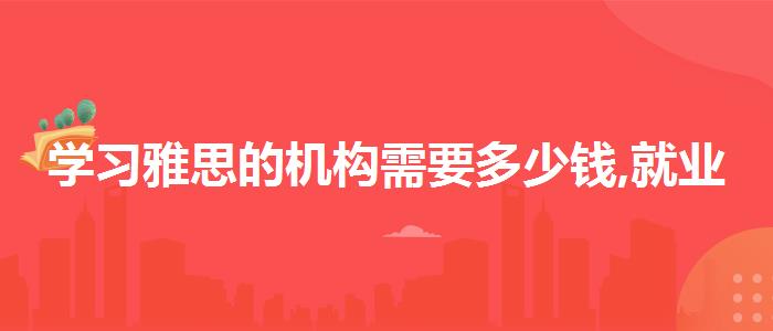 學(xué)習(xí)雅思的機(jī)構(gòu)需要多少錢,就業(yè)前景分析