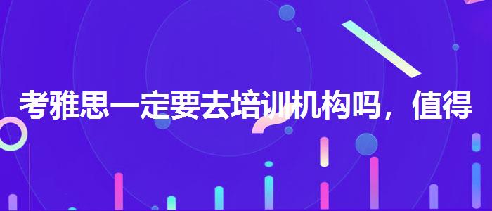 考雅思一定要去培訓(xùn)機(jī)構(gòu)嗎，值得關(guān)注！