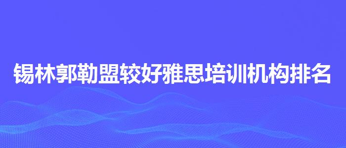 錫林郭勒盟較好雅思培訓(xùn)機(jī)構(gòu)排名收費(fèi)