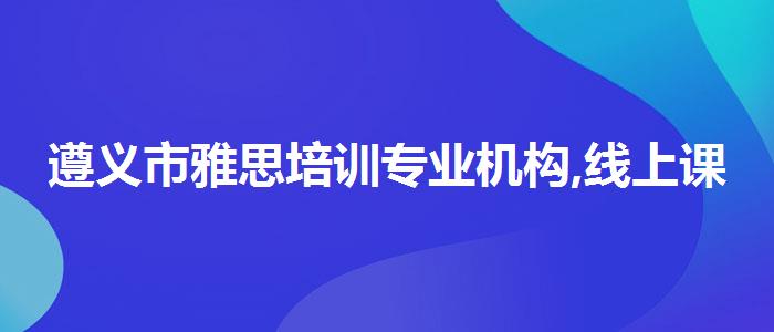遵義市雅思培訓(xùn)專業(yè)機(jī)構(gòu),線上課程