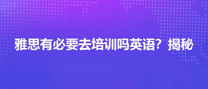 雅思有必要去培訓(xùn)嗎英語？揭秘