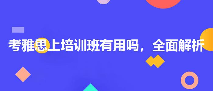 考雅思上培訓班有用嗎，全面解析！
