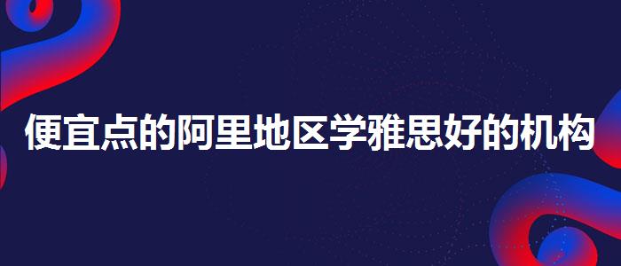 便宜點的阿里地區(qū)學雅思好的機構(gòu)