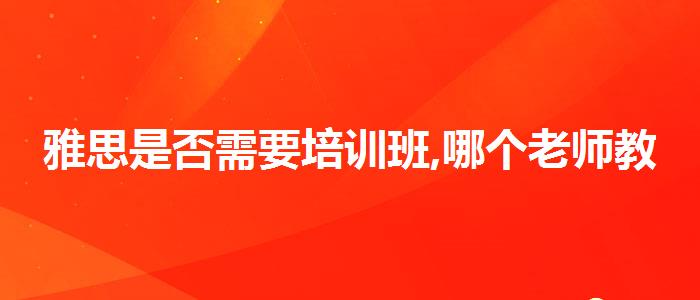 雅思是否需要培訓(xùn)班,哪個老師教的好
