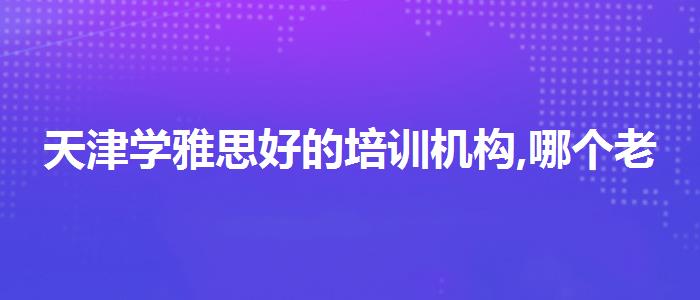 天津?qū)W雅思好的培訓(xùn)機(jī)構(gòu),哪個老師教的好