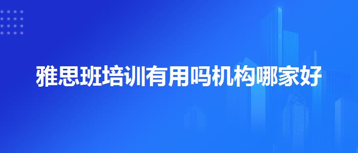 雅思班培訓(xùn)有用嗎機(jī)構(gòu)哪家好