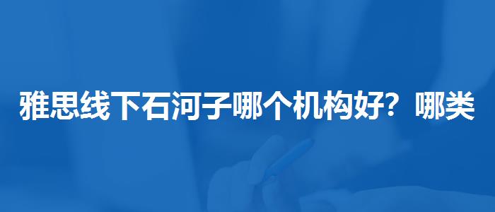 雅思线下石河子哪个机构好？哪类人群需要报班？
