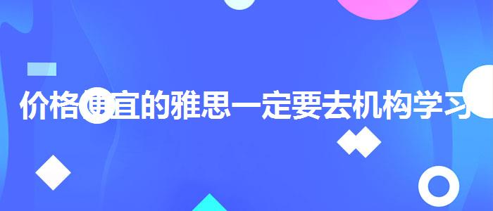 价格便宜的雅思一定要去机构学习吗