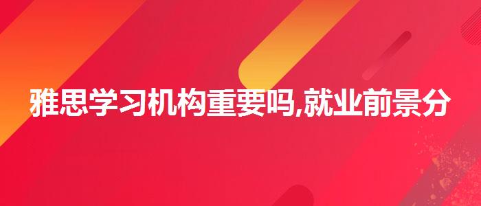 雅思学习机构重要吗,就业前景分析