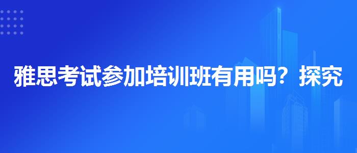雅思考试参加培训班有用吗？探究10天培训班的有效性