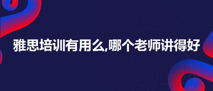 雅思培训有用么,哪个老师讲得好