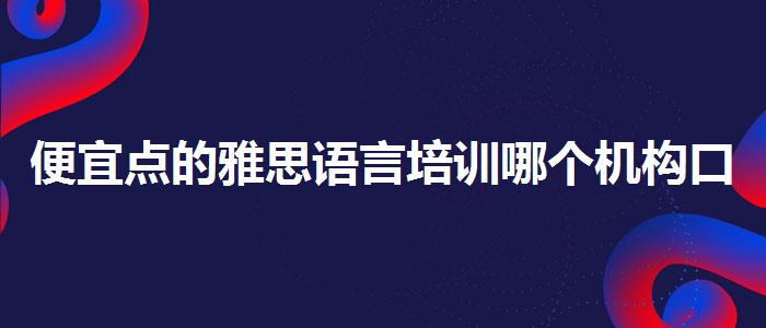 便宜点的雅思语言培训哪个机构口碑比较好