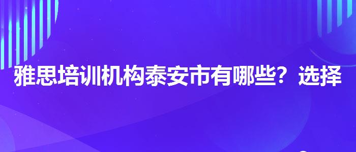 雅思培训机构泰安市有哪些？选择适合的学习方式？
