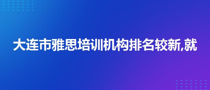 大连市雅思培训机构排名较新,就业前景分析