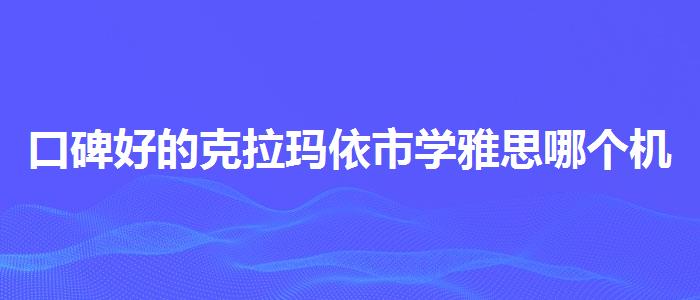 口碑好的克拉瑪依市學雅思哪個機構好哪個好