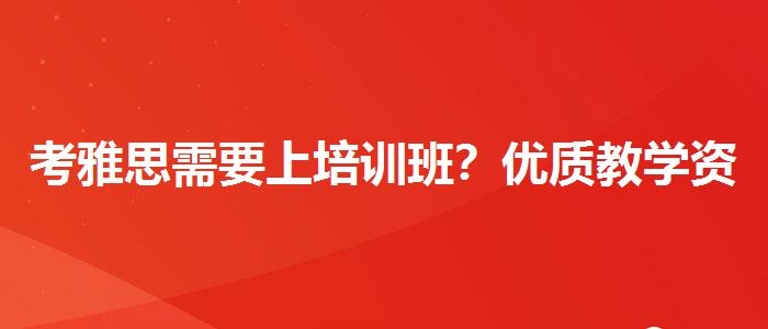 考雅思需要上培訓班？優(yōu)質教學資源揭秘！
