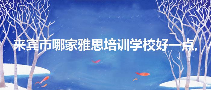來賓市哪家雅思培訓學校好一點,哪個好