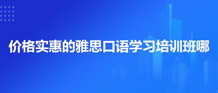 價(jià)格實(shí)惠的雅思口語學(xué)習(xí)培訓(xùn)班哪里好