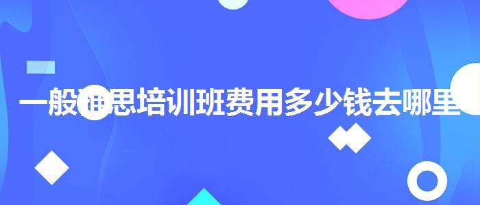 一般雅思培訓(xùn)班費(fèi)用多少錢去哪里