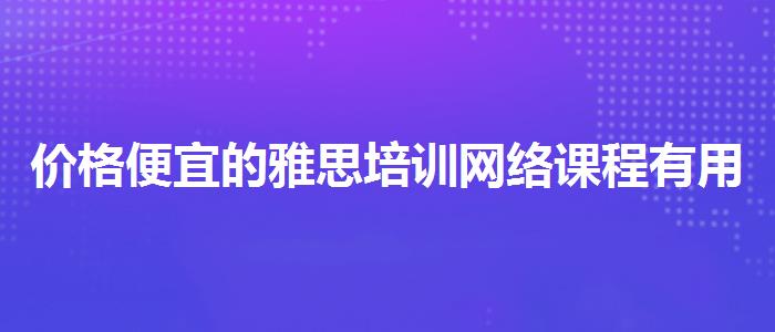 價(jià)格便宜的雅思培訓(xùn)網(wǎng)絡(luò)課程有用嗎