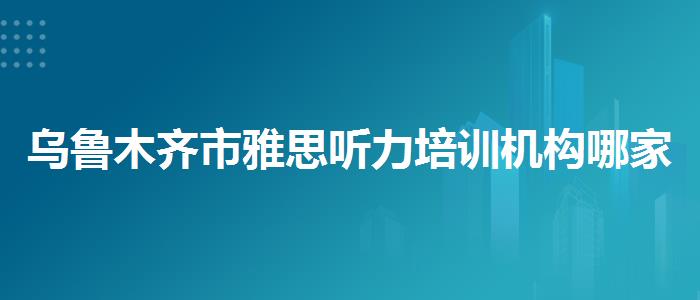 烏魯木齊市雅思聽力培訓機構(gòu)哪家好？如何選擇合適的備考方式？