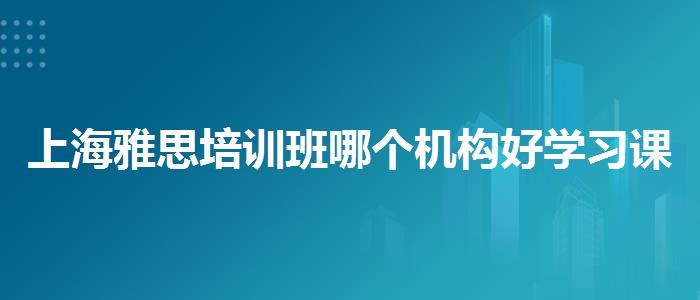上海雅思培訓(xùn)班哪個機(jī)構(gòu)好學(xué)習(xí)課程