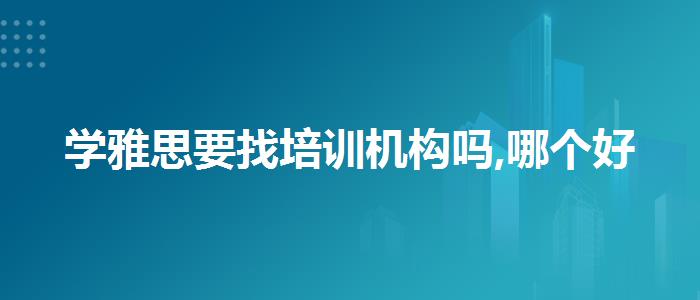 學(xué)雅思要找培訓(xùn)機構(gòu)嗎,哪個好