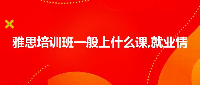 雅思培訓(xùn)班一般上什么課,就業(yè)情況